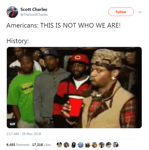 Americans: THIS IS NOT WHO WE ARE! History: [meme video of guy making &quot;damn, you 