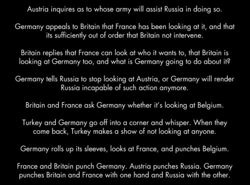 lemiel14n3:  Germany then spends twenty years picking itself back up and brooding about how the whole affair wasn’t fair, develops a mean streak, and starts kidnapping other nations and hiding them in the basement. England and France wait too long to