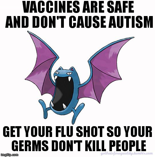 Vaccines are safe and don’t cause autism.  Get your flu shot so your germs don’t kill people.Unless 