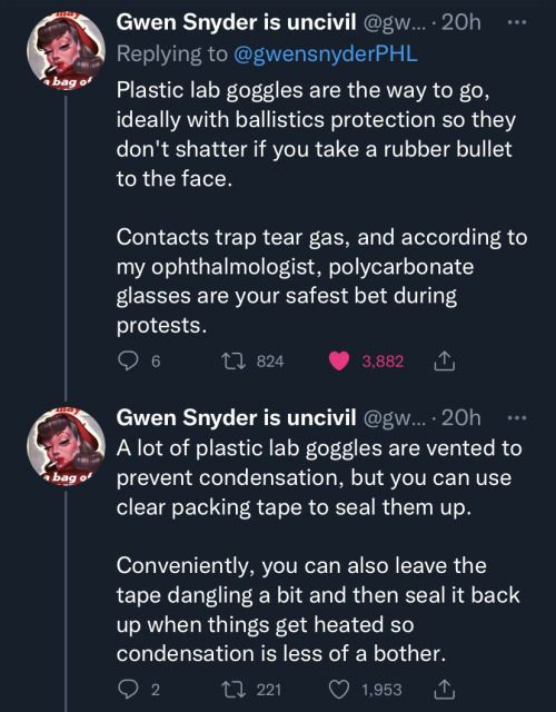 image two: First tweet in image states "Plastic lab goggles are the way to go, ideally with ballistics protection so they don't shatter if you take a rubber bullet to the face. Contacts trap tear gas, and according to my ophthalmologist, polycarbonate glasses are your safest bet during protests." Second tweet in image states "A lot of plastic lab goggles are vented to prevent condensation, but you can use clear packing tape to seal them up. Conveniently, you can also leave the tape dangling a bit and then seal it back up when things get heated so condensation is less of a bother."