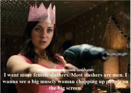 “I want more female slashers. Most slashers are men. I wanna see a big muscly woman chopping up peop