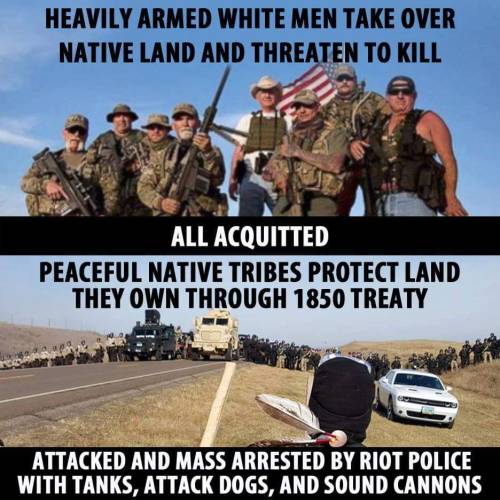 liberalsarecool:  White terrorism is acceptable and protected. Federal property can be destroyed. Guns are allowed.  Native rights are to be attacked with the full force of multiple agencies. Non-violent protest is countered with tanks.  Where were the