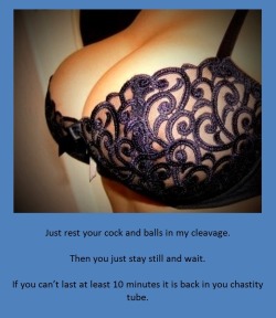 tangodeltawilli:  Just rest your cock and balls in my cleavage.Then you just stay still and wait.If you can’t last at least 10 minutes it is back in you chastity tube.