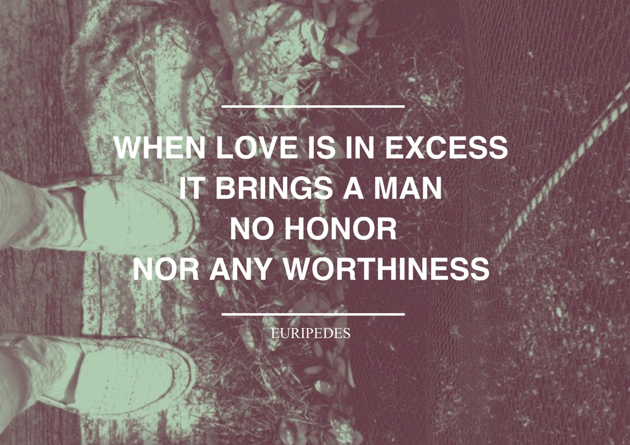 When love is in excess, it brings a man no honor nor any worthiness - Euripedes