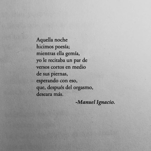 el-chico-de-la-poesia: Aquella noche hicimos poesía;mientras ella gemía,yo le recitaba un par de versos cortos en medio de sus piernas,esperando con eso,que, después del orgasmo,deseara más. — Orgasmo poético, Manuel Ignacio. 