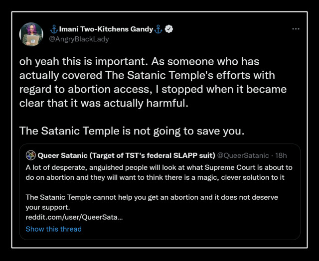 @AngryBlackLady · 1h oh yeah this is important. As someone who has actually covered The Satanic Temple's efforts with regard to abortion access, I stopped when it became clear that it was actually harmful. The Satanic Temple is not going to save you.