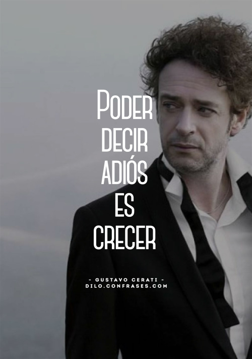 confrases:  “Poder decir adiós es crecer”. - Gustavo Cerati - 