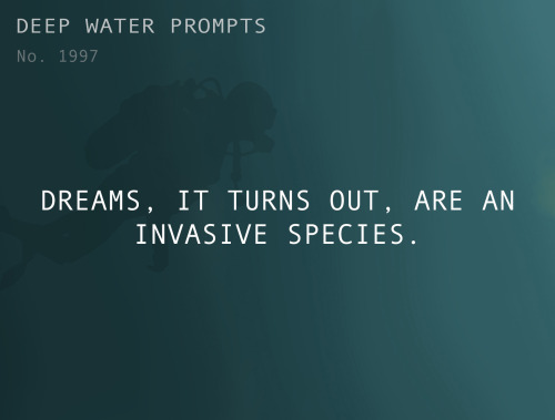 deepwaterwritingprompts:Text: Dreams, it turns out, are an invasive species. 