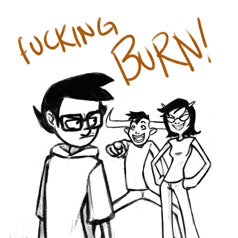mtjester:John: that wasn’t even a burn, numbnuts!Tavros and Terezi: *multiple high fives*