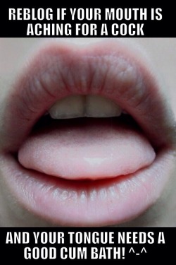 thesissymaster:  How does your mouth feel about cock at the moment? Reblog¿ ^_^  I&rsquo;m want to swallow a big load.