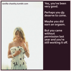vanilla-chastity:  Yes, you’ve been very good. Perhaps you do deserve to come. Maybe you did earn an orgasm. But you came without permission last year and you’re still working it off. 