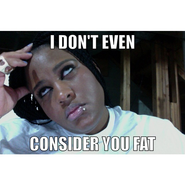 dynastylnoire:  thefattest-illnana:  bitchlorette:  Fed Up Fat Girl, The Meme  Completely