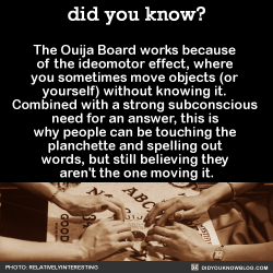did-you-kno:  Also, the reason you can get spooky results with Ouija Boards is because you’re unaware of everything you know. A 2012 study had people answer questions both verbally and with a Ouija Board. They were blindfolded and told they’d be using