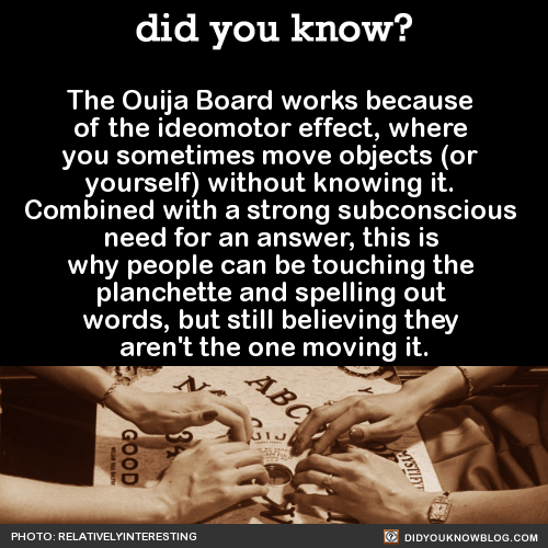did-you-kno:  Also, the reason you can get spooky results with Ouija Boards is because you’re unaware of everything you know. A 2012 study had people answer questions both verbally and with a Ouija Board. They were blindfolded and told they’d be using
