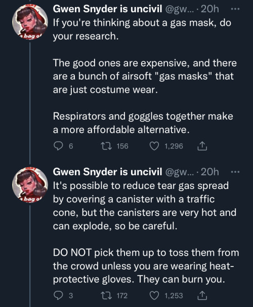 image five: first tweet in image states "If you're thinking about a gas mask, do your research. The good ones are expensive, and there are a bunch of airsoft 'gas masks' that are just costume wear. Respirators and goggles together make a more affordable alternative." second tweet in image states "It's possible to reduce tear gas spread by covering a canister with a traffic cone, but the canisters are very hot and can explode, so be careful. DO NOT pick them up to toss them from the crowd unless you are wearing heat-protective gloves. They can burn you."