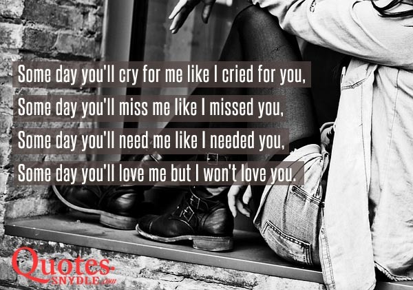   Some day you’ll cry for me like I cried for you, Some day you’ll miss me like