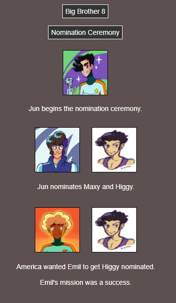 Text: Jun begins the nomination ceremony. Jun nominates Maxy and Higgy. America wanted Emil to get Higgy nominated. Emil's mission was a success.