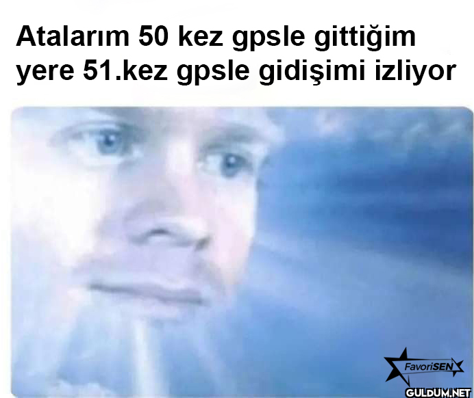 Atalarım 50 kez gpsle...