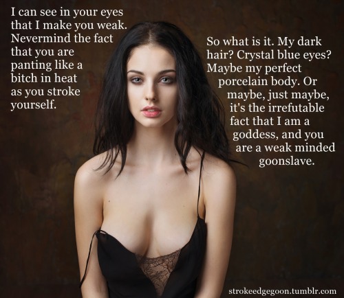 strokeedgegoon:  It’s the irrefutable fact that I am a goddess, and you are a weakminded goonslave 