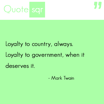 Loyalty to country always. Loyalty to government when it deserves it. - Mark Twain