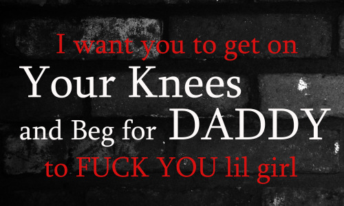 I want you to get on Your Knees and Beg DADDY to FUCK YOU lil girl