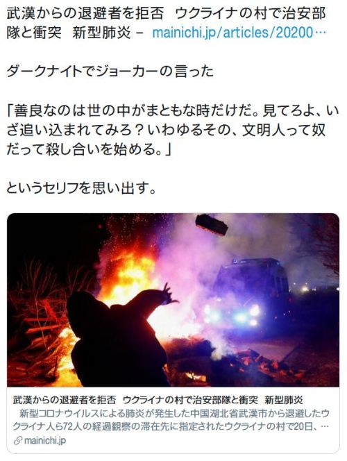 y-kasa:おぎの稔_大田区議会議員（荻野稔）無所属2期目 「武漢からの退避者を拒否　ウクライナの村で治安部隊と衝突　新型肺炎 - https://t.co/Ot4KQvQVcJ ダークナイトでジョーカーの言った 「善良なのは世の中がまともな時だけだ。見てろよ、いざ追い込まれてみろ？いわゆるその、文明人って奴だって殺し合いを始める。」