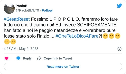 #GreatReset Fossimo 1 P O P O L O, faremmo loro fare tutto ciò che diciamo noi! Ed invece SCHIFOSAMENTE han fatto a noi le peggio nefandezze e vorrebbero pure fosse stato solo l'inizio ... #CheTeLoDicoAFare?!😶😶😶😶😶  — PaoloB (@PaoloBMb70) May 9, 2023