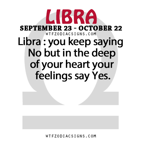 wtfzodiacsigns:  Libra : you keep saying No but in the deep of your heart your feelings say Yes.   - WTF Zodiac Signs Daily Horoscope!  