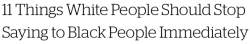 micdotcom:  11 things white people should stop saying to black people immediately  Whenever a black youth like Michael Brown gets shot, or a racist blowhard like Donald Sterling gets exposed, many white people on and off the Internet react with remarks