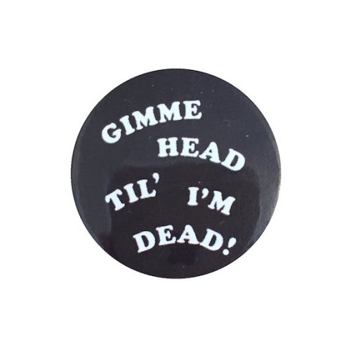 etsygold:  “Gimme head til’ i’m dead!” pin(more information, more etsy gold)