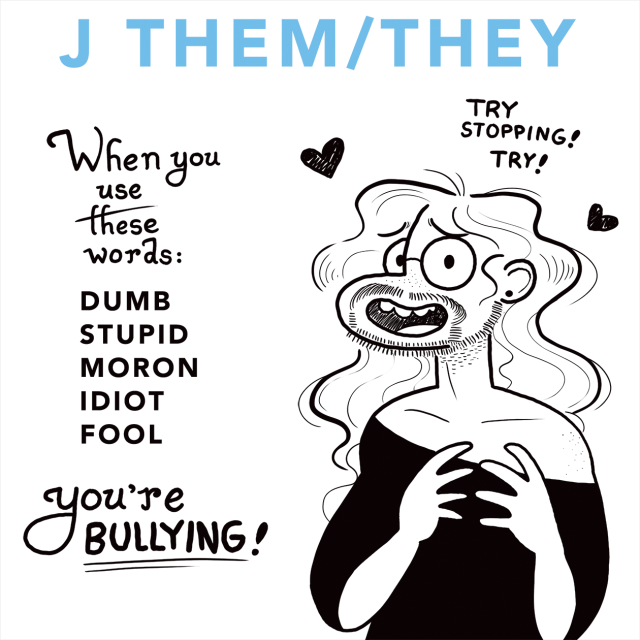 J Them/They A Transgender Nonbinary (they/them) Witch stands in a black frock of some kind. They have nervous hands but smile at you anyway. The words read: When you use these words, "dumb, stupid, moron, idiot, fool" you're bullying! Charred hearts float about the Witch as they quietly plead, "Try stopping! Try!"