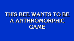 jeopardybot:  [This bee wants to be a anthromorphic