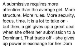 agoodsubishard2find:The power exchange is is possible only with complete Honesty and Trust between Both Parties. Submission is a Gift to be Cherished and treated as such. In return an Honest Submissive should receive Everything her heart desires and Much