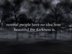 lovelyhandprints:  submissivebluebird:  Such truth in this  I have two reactions to this. First, that it is truth. But second, that there is no such thing as normal, and we all have our darkness. Either way, the darkness is certainly beautiful sometimes.