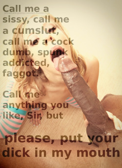 sexy-sissy-fun:  snowballingsissycumslut:  The more he calls me a cock sucking sissy, the more I need to please his cock, to serve his needs, and earn his cum.    That’s what I’m saying… 