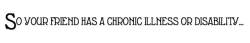 marras6:  petticoatruler:  So your friend has a chronic illness or disability… don’t expect them to be able to go out on a whim expect them to have lives just like yours expect them to always be available demand details of their illness that they