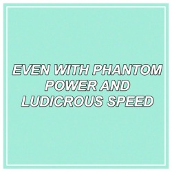 xxfanofmusicxx:  Phantom Power and Ludicrous