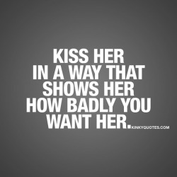 kinkyquotes:  #Kissher in a way that shows her how badly you want her. 😈 A L W A Y S 😍 👉 Like AND TAG SOMEONE! 😀 This is Kinky quotes and these are all our original quotes! Follow us! ❤   👉 www.kinkyquotes.com This quote is © Kinky Quotes