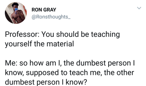 rightbackheretohauntyou: hummingbirdbandit: Professor: You should be teaching yourself the material.