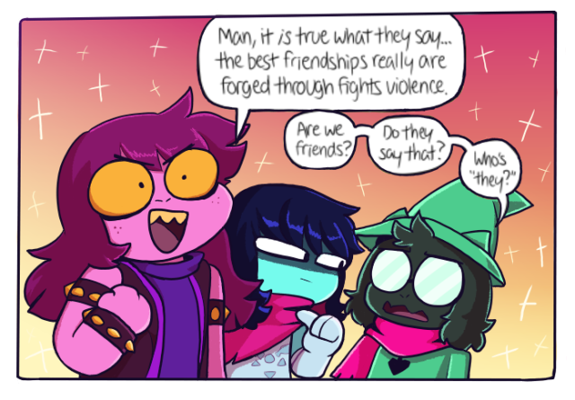 A redraw of a panel from the webcomic paranatural with Deltarune characters. Susie is holding up her fist with a goofy smile. She is saying "Man it is true what they say... the best friendships really are forged through fights violence" Ralsei has a nervous expression, saying "Are we friends? Do they say that? Who's "they"?" Kris is glaring at him, pointing a thumb toward themself. 