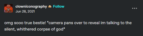 [ID: Tumblr post by clowniconography that says “omg sooo true bestie! *camera pans over to reveal im talking to the silent, whithered corpse of god*”. End ID]