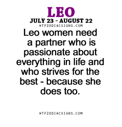 wtfzodiacsigns:  Leo women need a partner who is passionate about everything in life and who strives for the best - because she does too. - WTF Zodiac Signs Daily Horoscope!    I met my match
