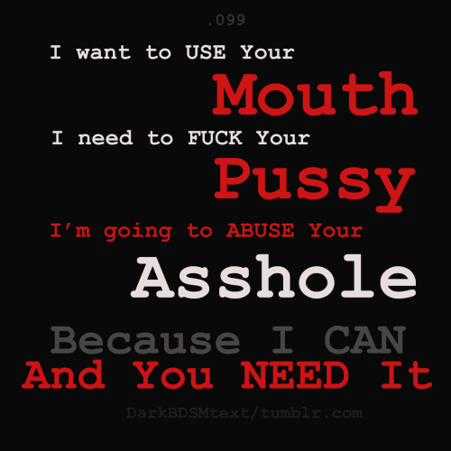 darkbdsmtext: I want to USE Your Mouth. I need to FUCK Your Pussy. I’m going to ABUSE Your Asshole. 