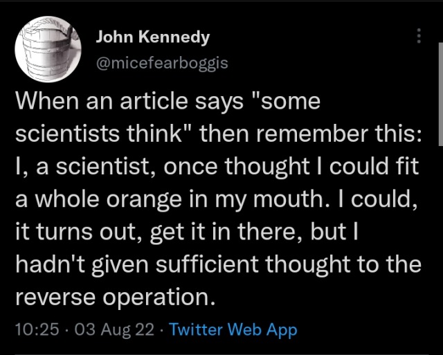vicshush:a-nervous-system:a-nervous-system:[ID : A chain of tweets by user John Kennedy (@micefearboggis) that reads : “When an article says "some scientists think” then remember this: I, a scientist, once thought I could fit a whole