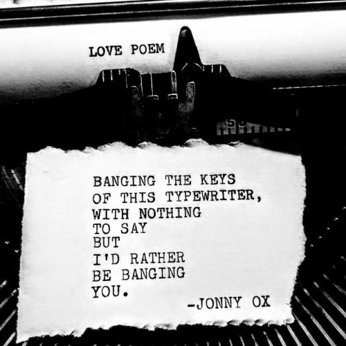 Banging the keys of this typewriter, with nothing to say, but I&rsquo;d rather be banging you. -