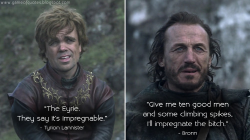 game-of-quotes:  Tyrion Lannister: The Eyrie. They say it’s impregnable.Bronn: Give me ten goo