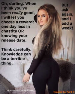 Oh, darling. When I think you’ve been really good, I will let you choose a reward: one day less in chastity or knowing your release date.Think carefully. Knowledge can be a terrible thing.But ask again, and I add a week!