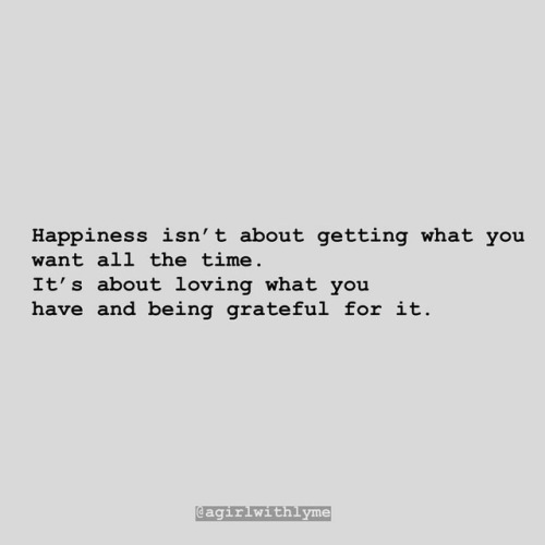“Happiness isn’t about getting what you want all the time. It’s about loving what you have and being