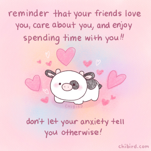 reminder that your friends love you, care about you, and enjoy spending time with you!! don't let your anxiety tell you otherwise!