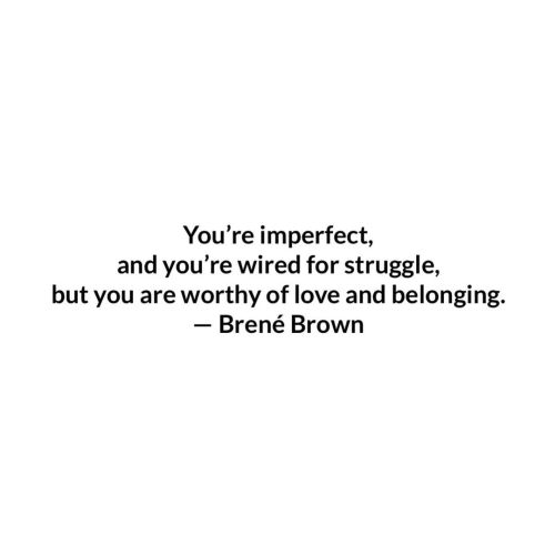 You’re imperfect, and you’re wired for struggle, but you are worthy of love and belongin